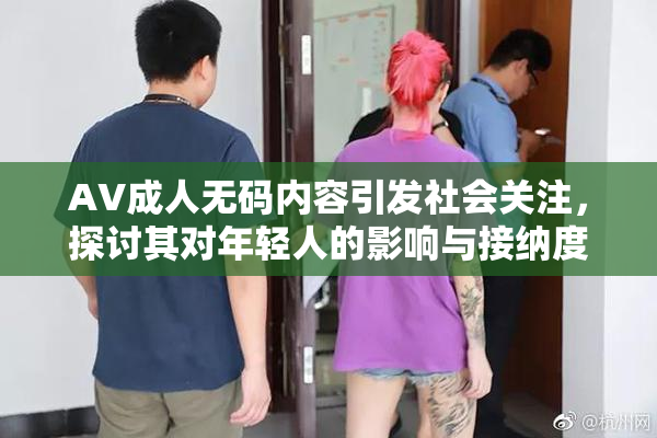 AV成人无码内容引发社会关注，探讨其对年轻人的影响与接纳度