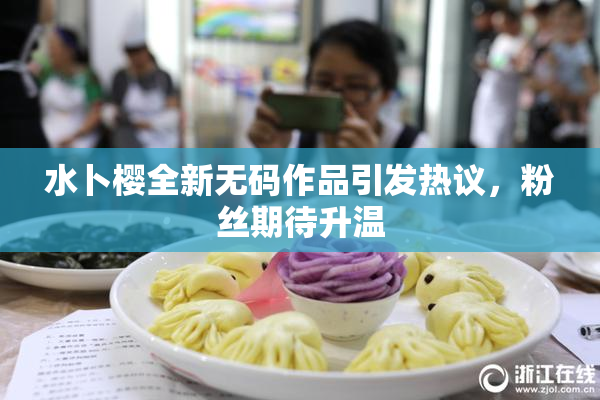 水卜樱全新无码作品引发热议，粉丝期待升温