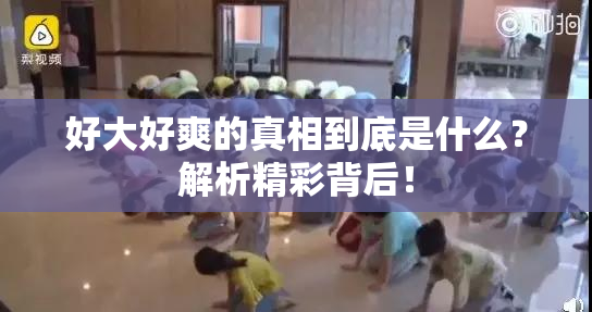 好大好爽的真相到底是什么？解析精彩背后！