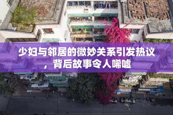 少妇与邻居的微妙关系引发热议，背后故事令人唏嘘