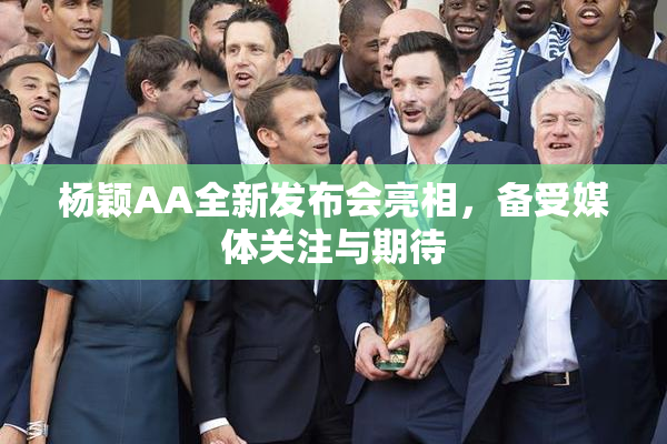 杨颖AA全新发布会亮相，备受媒体关注与期待