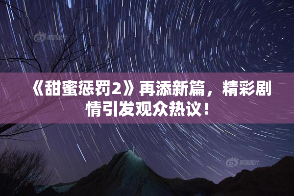 《甜蜜惩罚2》再添新篇，精彩剧情引发观众热议！