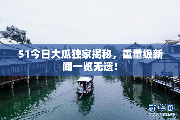51今日大瓜独家揭秘，重量级新闻一览无遗！
