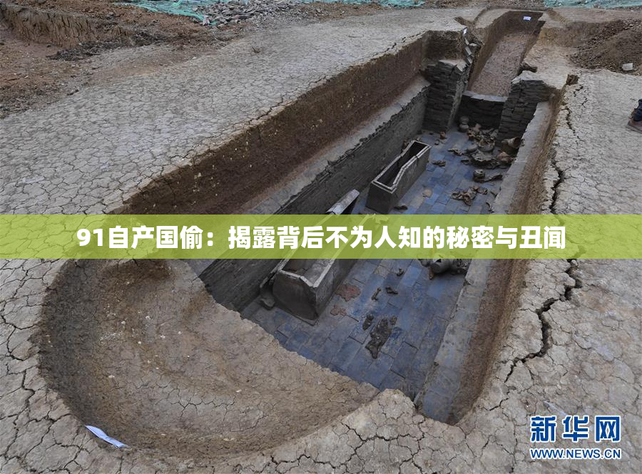 91自产国偷：揭露背后不为人知的秘密与丑闻