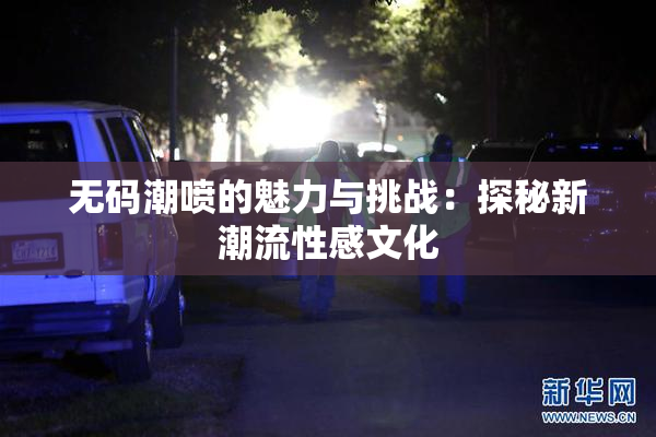 无码潮喷的魅力与挑战：探秘新潮流性感文化