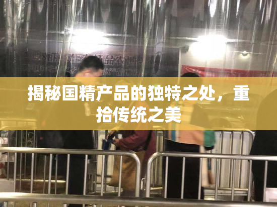 揭秘国精产品的独特之处，重拾传统之美