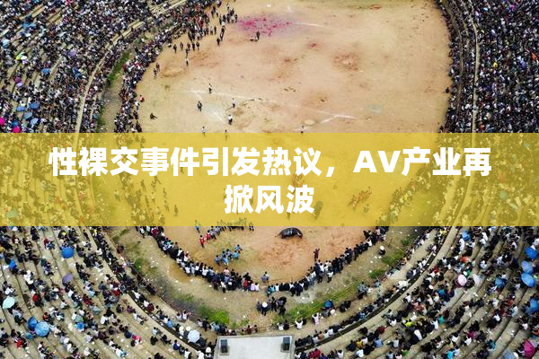 性裸交事件引发热议，AV产业再掀风波