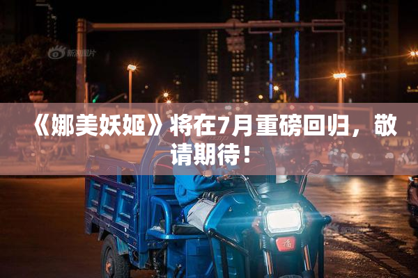 《娜美妖姬》将在7月重磅回归，敬请期待！