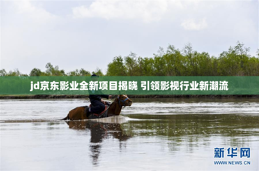 jd京东影业全新项目揭晓 引领影视行业新潮流