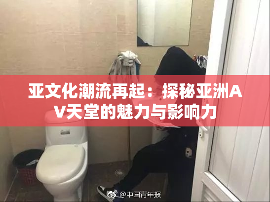 亚文化潮流再起：探秘亚洲AV天堂的魅力与影响力