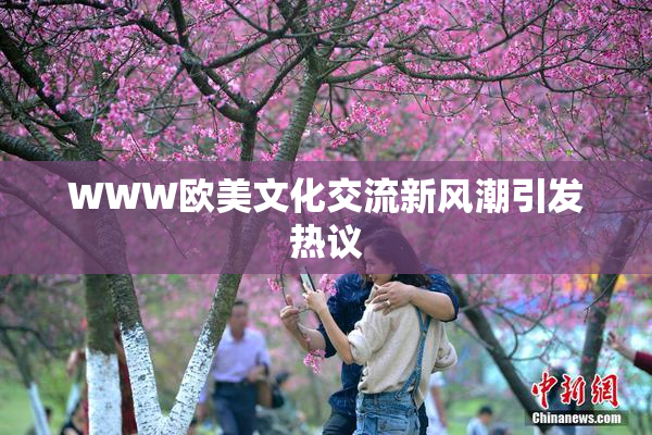 WWW欧美文化交流新风潮引发热议
