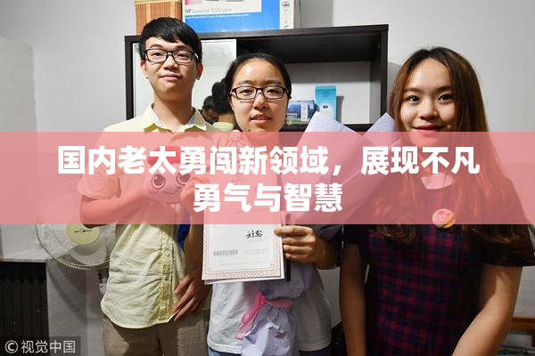 国内老太勇闯新领域，展现不凡勇气与智慧