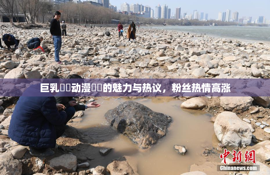 巨乳❌‌动漫❌‌的魅力与热议，粉丝热情高涨