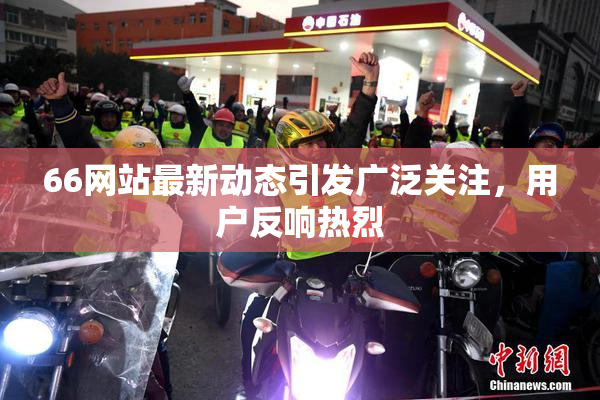 66网站最新动态引发广泛关注，用户反响热烈