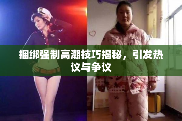 捆绑强制高潮技巧揭秘，引发热议与争议