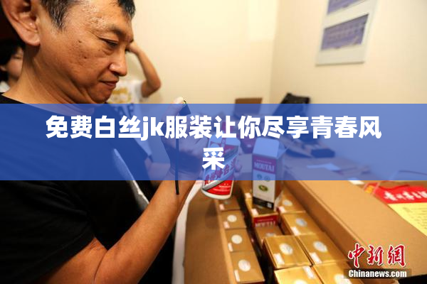 免费白丝jk服装让你尽享青春风采