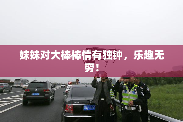妹妹对大棒棒情有独钟，乐趣无穷！