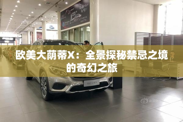 欧美大荫蒂X：全景探秘禁忌之境的奇幻之旅