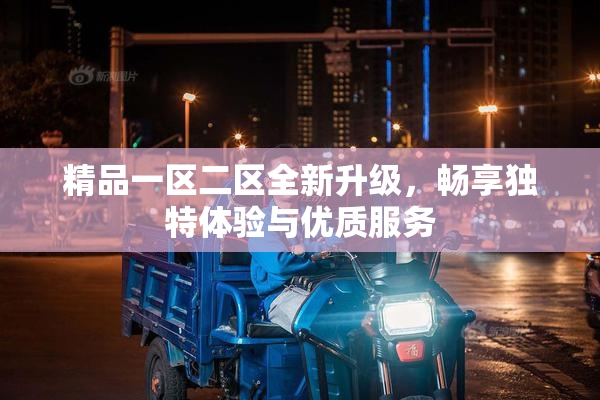 精品一区二区全新升级，畅享独特体验与优质服务