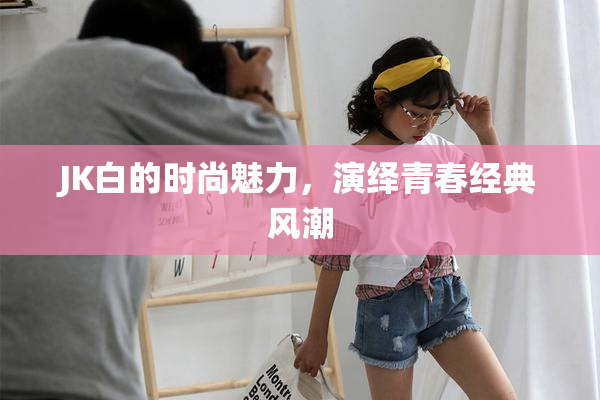JK白的时尚魅力，演绎青春经典风潮