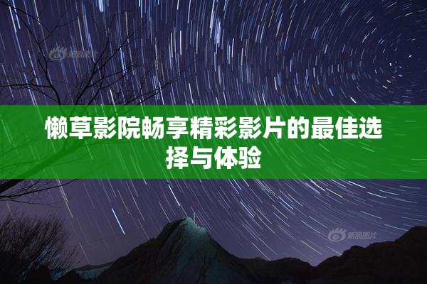 懒草影院畅享精彩影片的最佳选择与体验