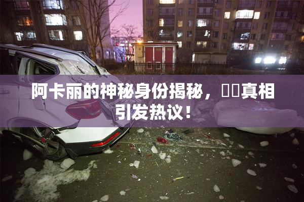 阿卡丽的神秘身份揭秘，❌‌真相引发热议！