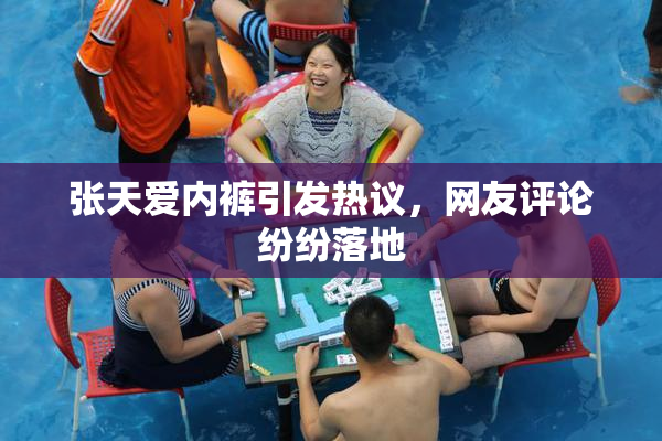 张天爱内裤引发热议，网友评论纷纷落地