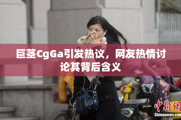 巨茎CgGa引发热议，网友热情讨论其背后含义