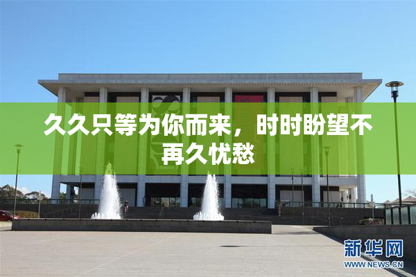 久久只等为你而来，时时盼望不再久忧愁