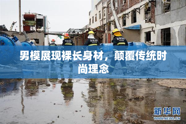 男模展现裸长身材，颠覆传统时尚理念