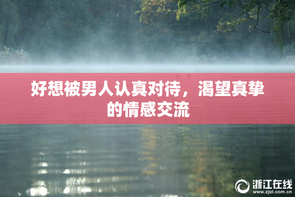 好想被男人认真对待，渴望真挚的情感交流
