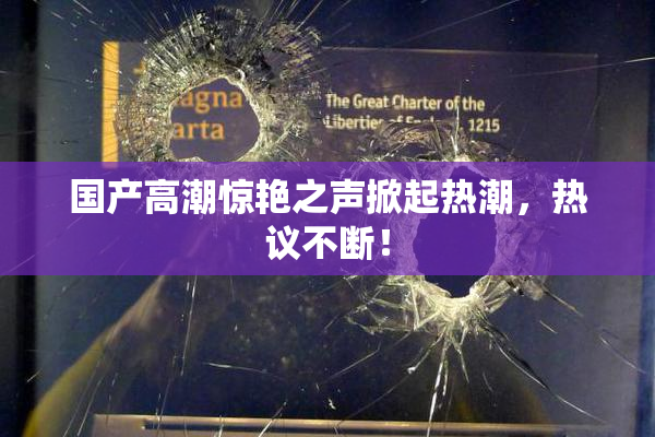 国产高潮惊艳之声掀起热潮，热议不断！