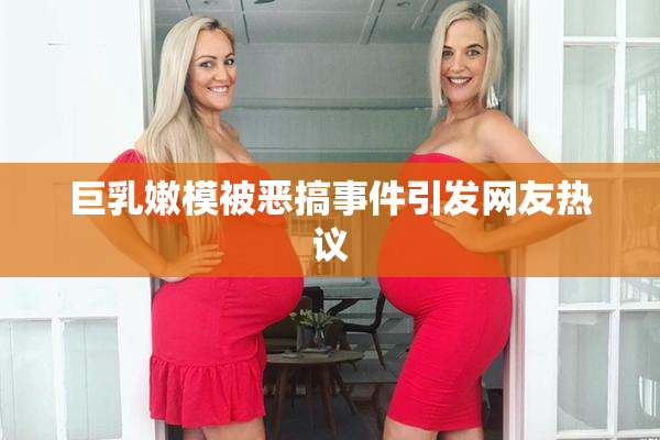 巨乳嫩模被恶搞事件引发网友热议