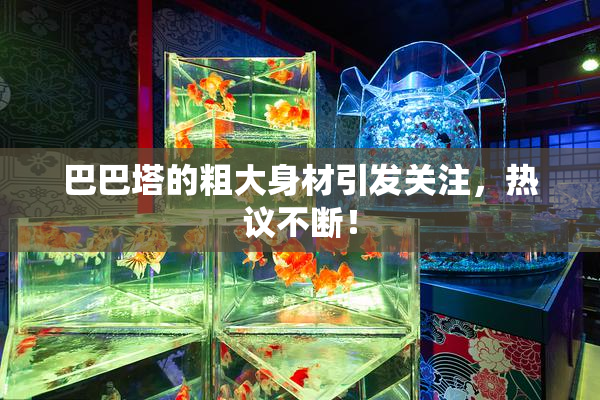 巴巴塔的粗大身材引发关注，热议不断！