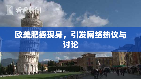 欧美肥婆现身，引发网络热议与讨论