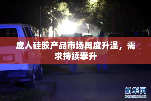 成人硅胶产品市场再度升温，需求持续攀升