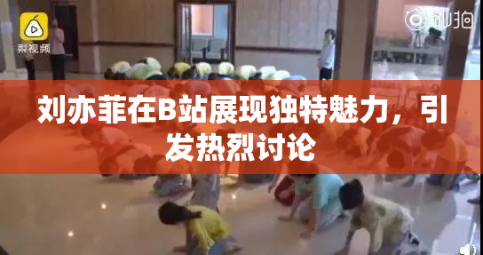 刘亦菲在B站展现独特魅力，引发热烈讨论