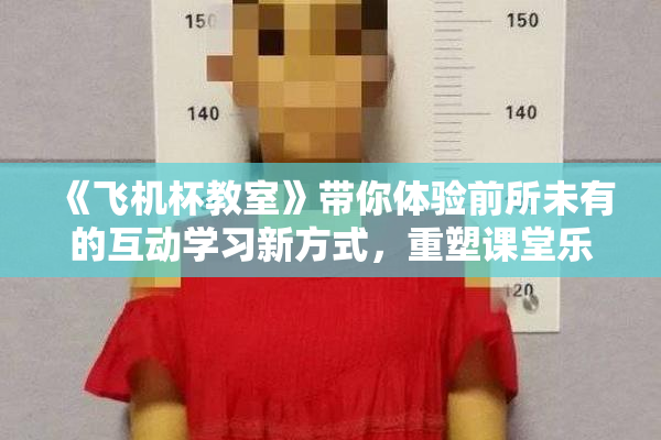 《飞机杯教室》带你体验前所未有的互动学习新方式，重塑课堂乐趣。