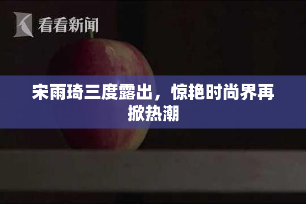 宋雨琦三度露出，惊艳时尚界再掀热潮