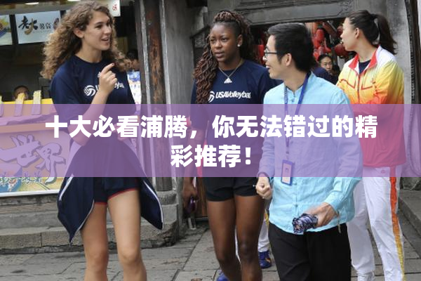 十大必看浦腾，你无法错过的精彩推荐！