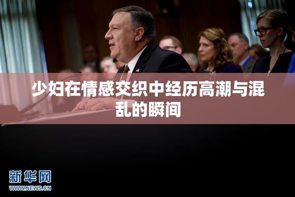 少妇在情感交织中经历高潮与混乱的瞬间