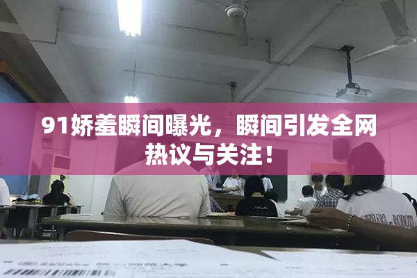 91娇羞瞬间曝光，瞬间引发全网热议与关注！