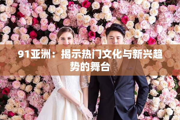 91亚洲：揭示热门文化与新兴趋势的舞台