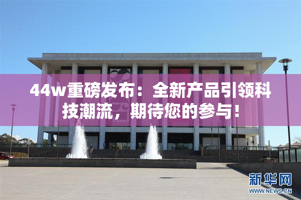 44w重磅发布：全新产品引领科技潮流，期待您的参与！