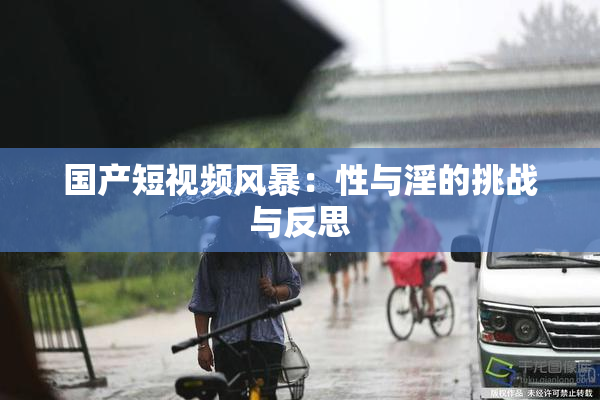 国产短视频风暴：性与淫的挑战与反思
