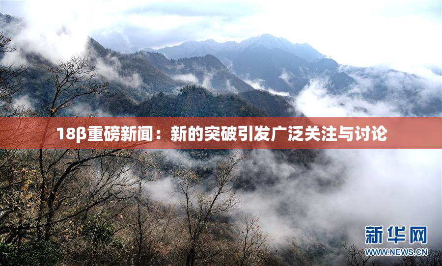 18β重磅新闻：新的突破引发广泛关注与讨论