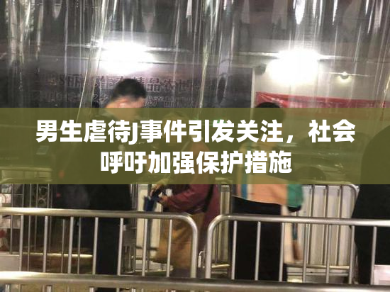 男生虐待J事件引发关注，社会呼吁加强保护措施