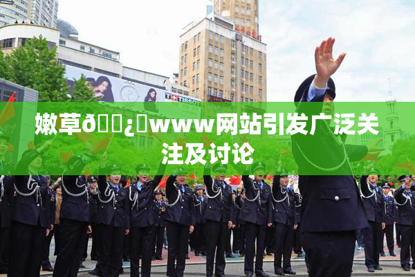 嫩草🌿‌www网站引发广泛关注及讨论