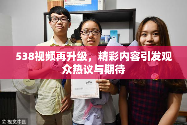 538视频再升级，精彩内容引发观众热议与期待