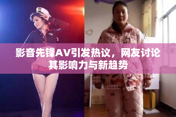 影音先锋AV引发热议，网友讨论其影响力与新趋势
